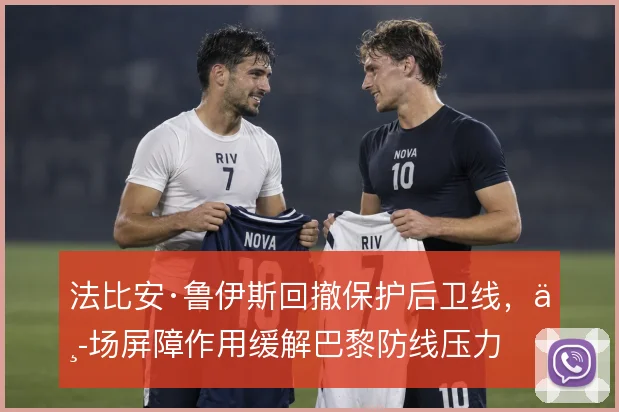 法比安·鲁伊斯回撤保护后卫线,中场屏障作用缓解巴黎防线压力