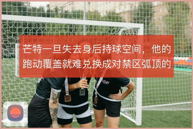 芒特一旦失去身后持球空间，他的跑动覆盖就难兑换成对禁区弧顶的真实压迫