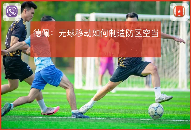 德佩：无球移动如何制造防区空当