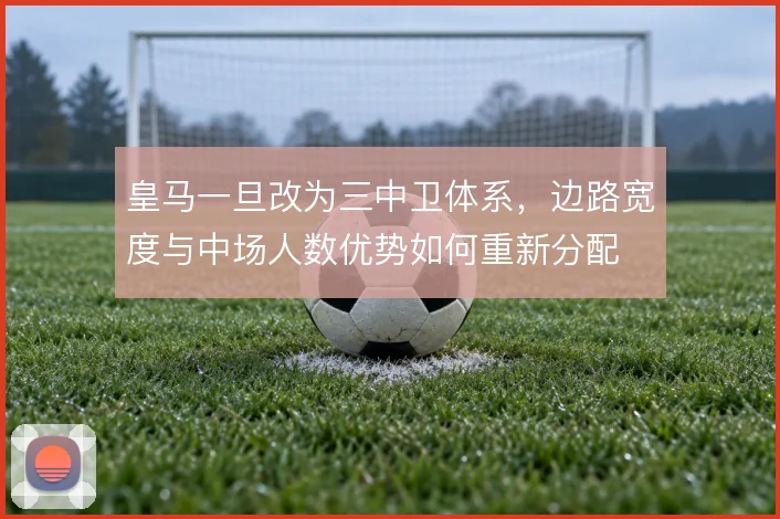 皇马一旦改为三中卫体系，边路宽度与中场人数优势如何重新分配