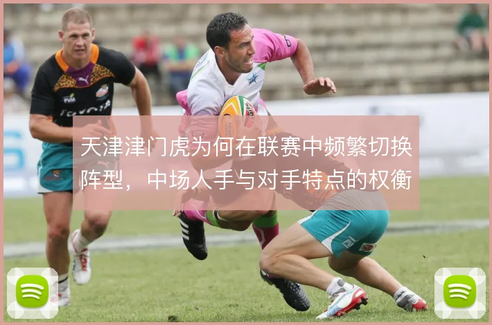天津津门虎为何在联赛中频繁切换阵型，中场人手与对手特点的权衡