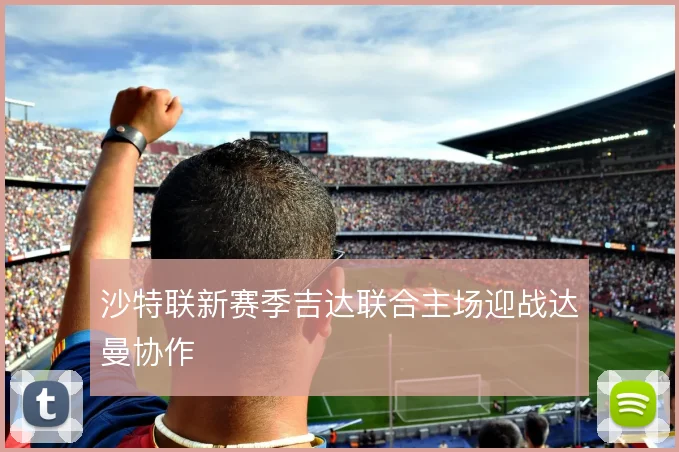 沙特联新赛季吉达联合主场迎战达曼协作