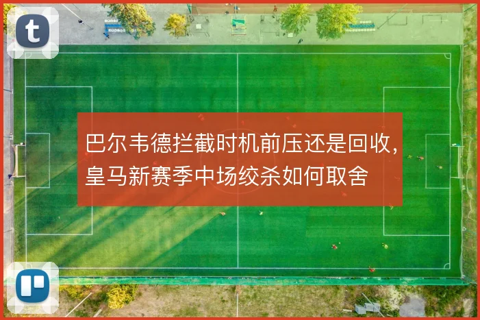 巴尔韦德拦截时机前压还是回收，皇马新赛季中场绞杀如何取舍
