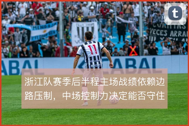 浙江队赛季后半程主场战绩依赖边路压制，中场控制力决定能否守住优势