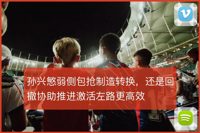孙兴慜弱侧包抢制造转换，还是回撤协助推进激活左路更高效