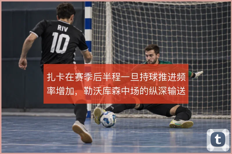 扎卡在赛季后半程一旦持球推进频率增加,勒沃库森中场的纵深输送将更直接