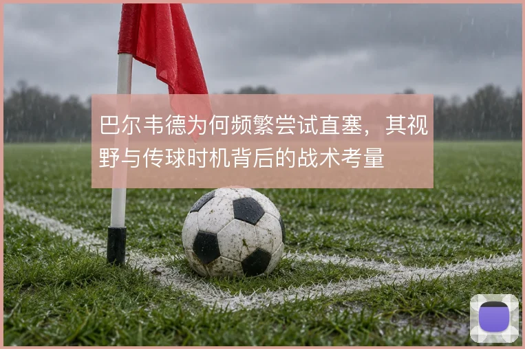 巴尔韦德为何频繁尝试直塞，其视野与传球时机背后的战术考量