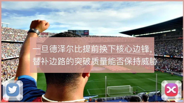 一旦德泽尔比提前换下核心边锋，替补边路的突破质量能否保持威胁