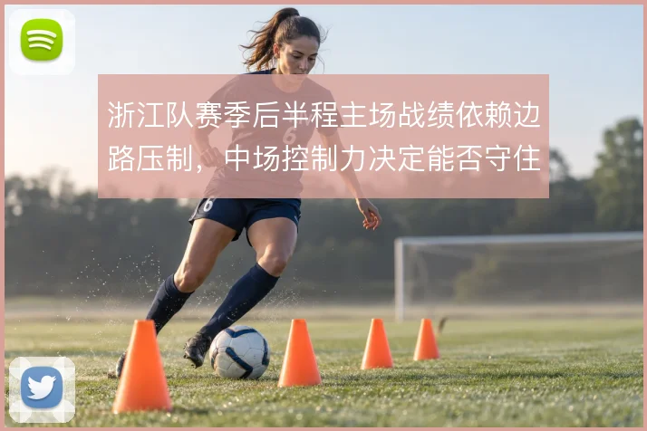 浙江队赛季后半程主场战绩依赖边路压制，中场控制力决定能否守住优势