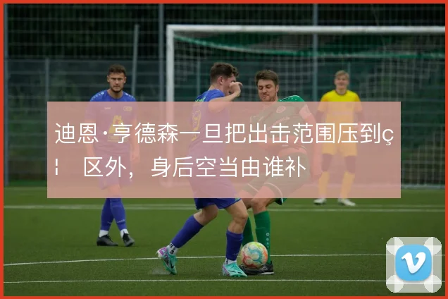 迪恩·亨德森一旦把出击范围压到禁区外，身后空当由谁补