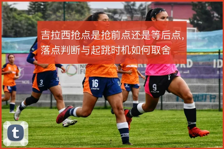 吉拉西抢点是抢前点还是等后点，落点判断与起跳时机如何取舍