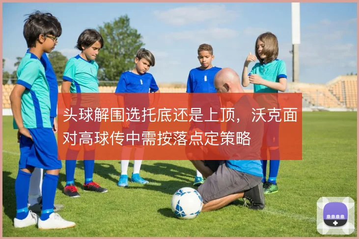 头球解围选托底还是上顶，沃克面对高球传中需按落点定策略