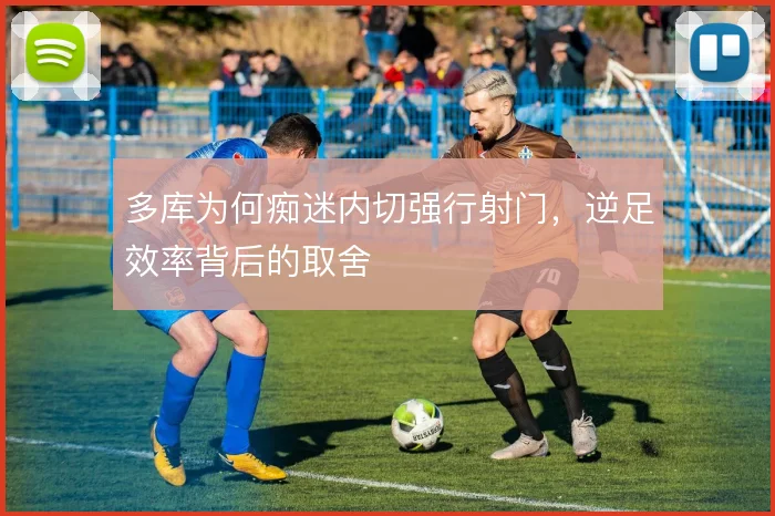 多库为何痴迷内切强行射门,逆足效率背后的取舍