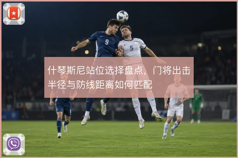 什琴斯尼站位选择盘点，门将出击半径与防线距离如何匹配