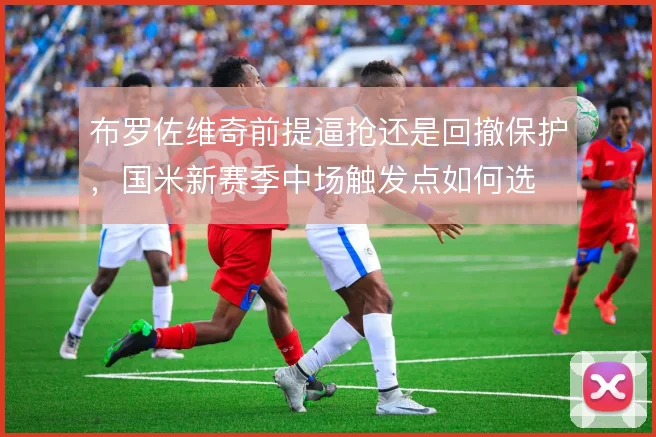 布罗佐维奇前提逼抢还是回撤保护，国米新赛季中场触发点如何选