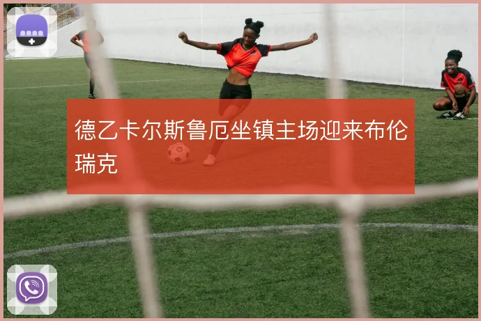 德乙卡尔斯鲁厄坐镇主场迎来布伦瑞克