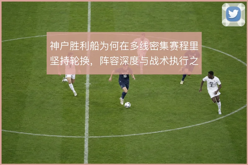 神户胜利船为何在多线密集赛程里坚持轮换，阵容深度与战术执行之间的矛盾