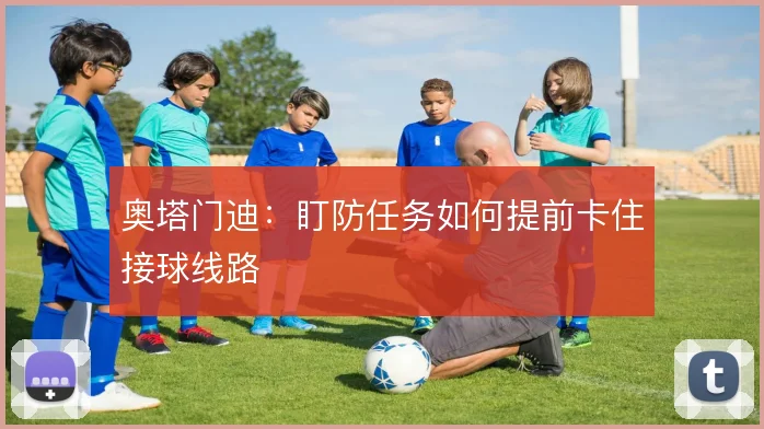 奥塔门迪：盯防任务如何提前卡住接球线路