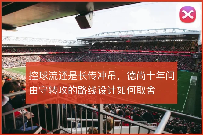 控球流还是长传冲吊，德尚十年间由守转攻的路线设计如何取舍