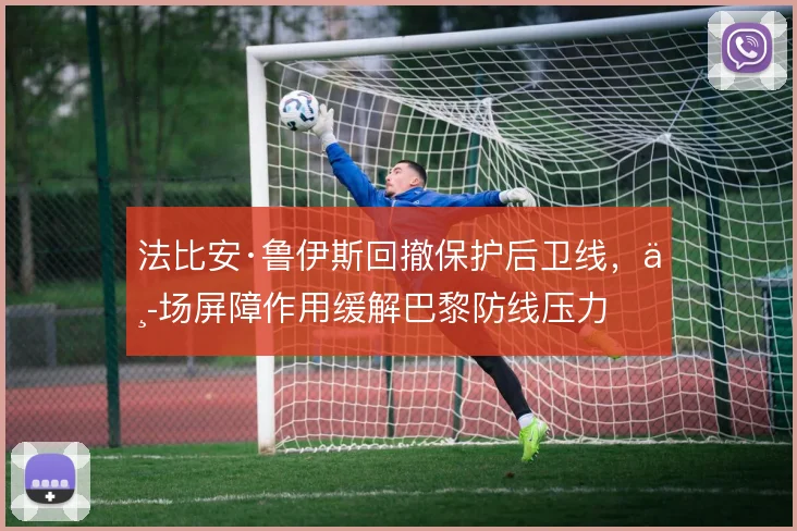法比安·鲁伊斯回撤保护后卫线,中场屏障作用缓解巴黎防线压力