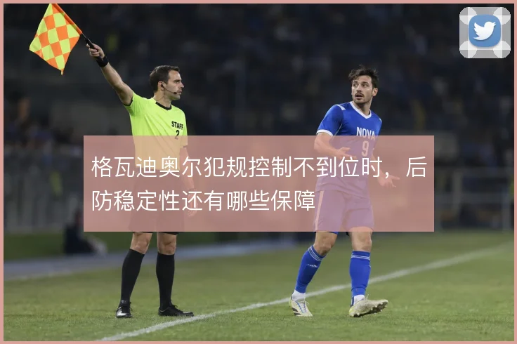 格瓦迪奥尔犯规控制不到位时，后防稳定性还有哪些保障