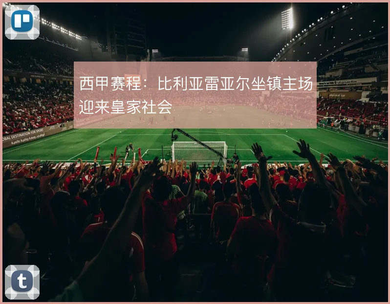 西甲赛程：比利亚雷亚尔坐镇主场迎来皇家社会