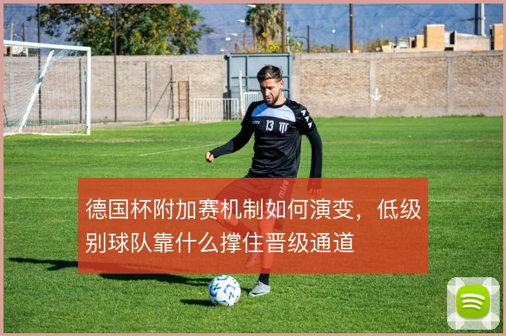 德国杯附加赛机制如何演变，低级别球队靠什么撑住晋级通道